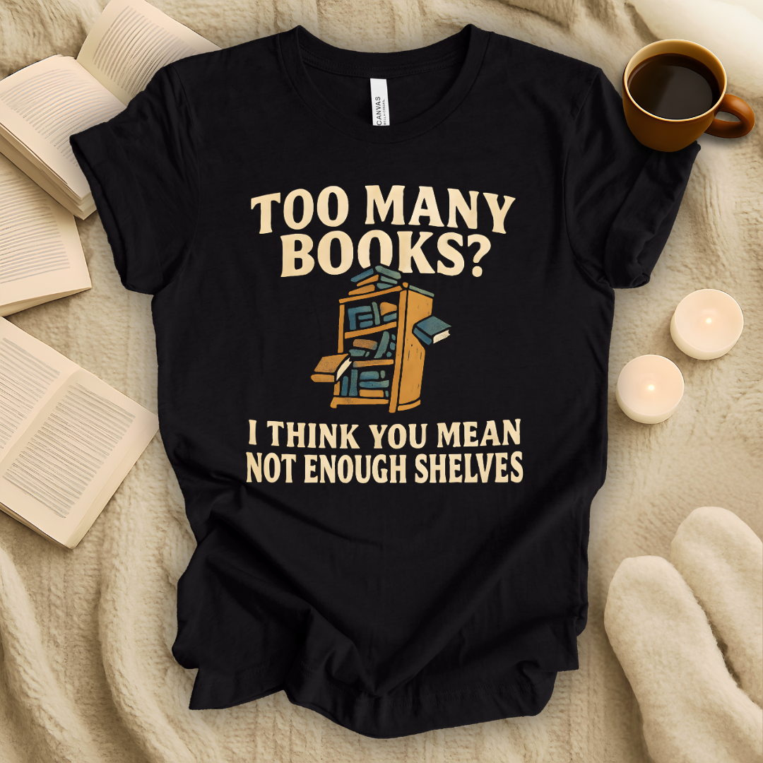 Too Many Books? I Think You Mean Not Enough Shelves T-Shirt