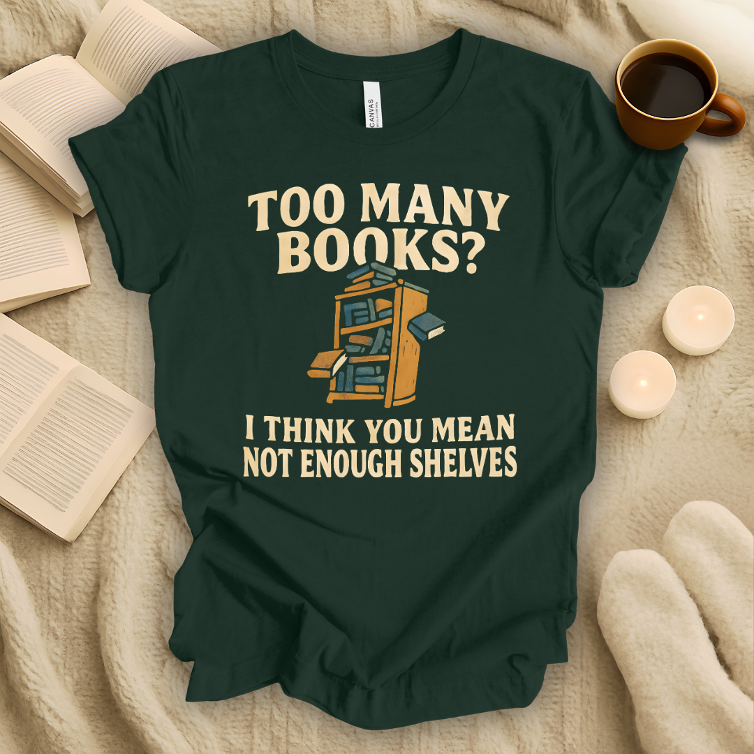 Too Many Books? I Think You Mean Not Enough Shelves T-Shirt