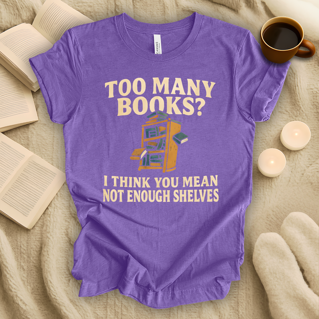 Too Many Books? I Think You Mean Not Enough Shelves T-Shirt