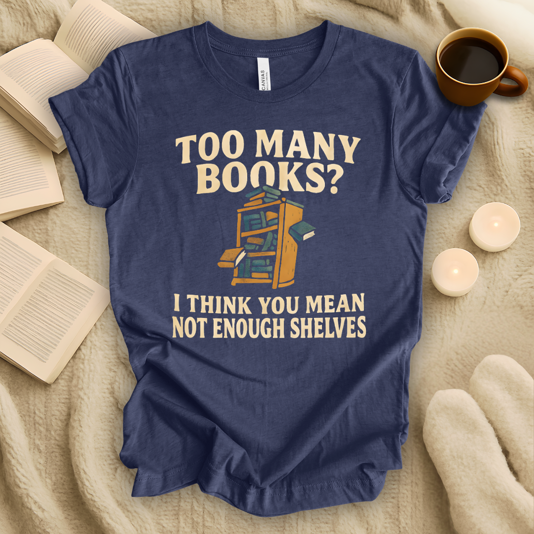 Too Many Books? I Think You Mean Not Enough Shelves T-Shirt