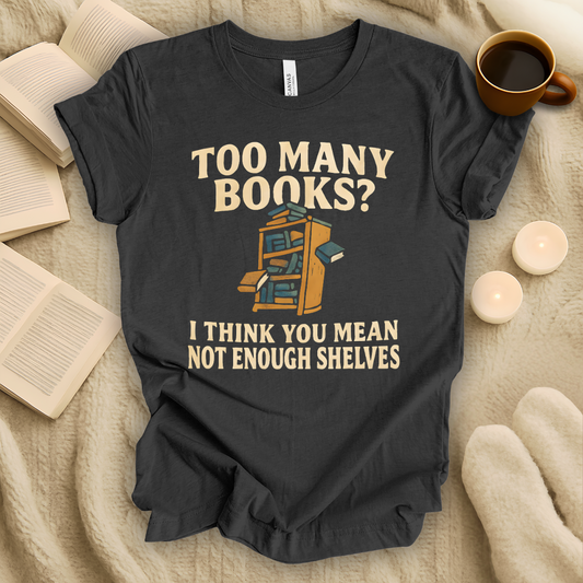 Too Many Books? I Think You Mean Not Enough Shelves T-Shirt